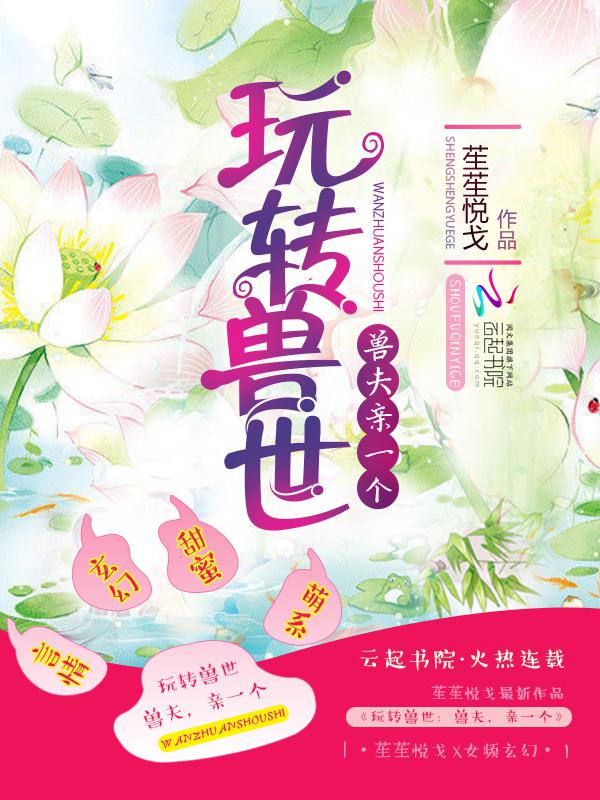 玩转兽世:兽夫,亲一个小说免费阅读全集