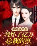 那晚事儿后，我怀了亿万总裁的崽